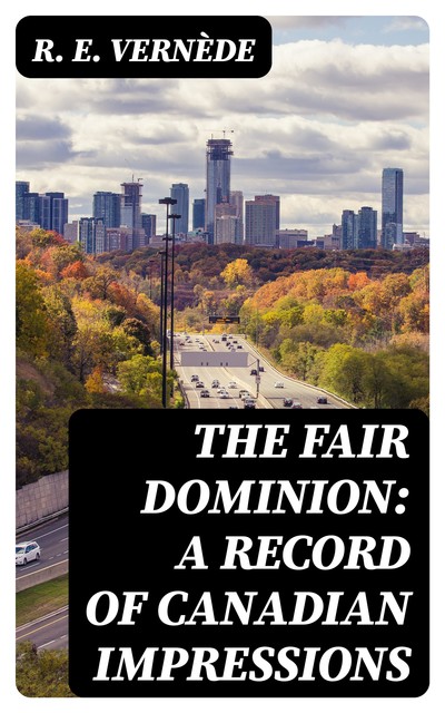 The Fair Dominion: A Record of Canadian Impressions, R.E. Vernède