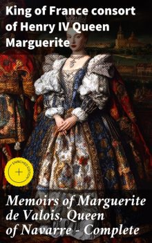 Memoirs of Marguerite de Valois, Queen of Navarre — Complete, King of France consort of Henry IV Queen Marguerite