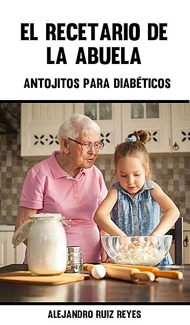 El Recetario De La Abuela 👵: Antojitos Para Diabeticos, Alejandro Ruiz Reyes.