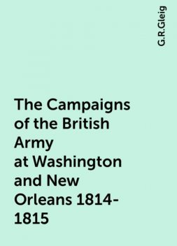 The Campaigns of the British Army at Washington and New Orleans 1814-1815, G.R.Gleig