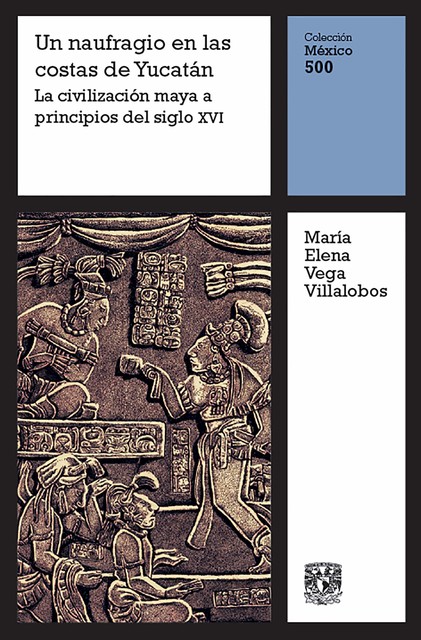 Un naufragio en la costa de Yucatán: La civilización maya a principios del siglo XVI, María Elena Vega Villalobos