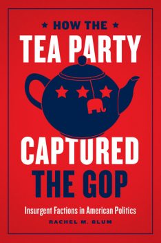 How the Tea Party Captured the GOP, Rachel Blum
