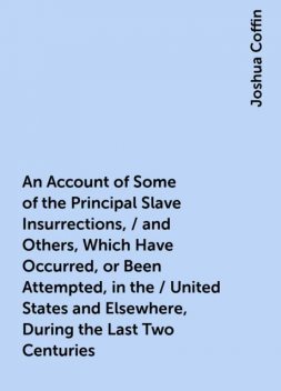 An Account of Some of the Principal Slave Insurrections, / and Others, Which Have Occurred, or Been Attempted, in the / United States and Elsewhere, During the Last Two Centuries, Joshua Coffin