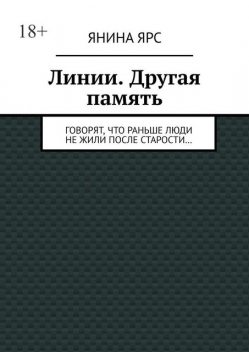 Линии. Другая память. Говорят, что раньше люди не жили после старости, Янина Ярс