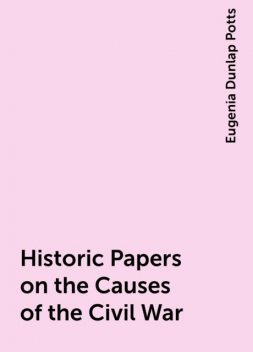 Historic Papers on the Causes of the Civil War, Eugenia Dunlap Potts