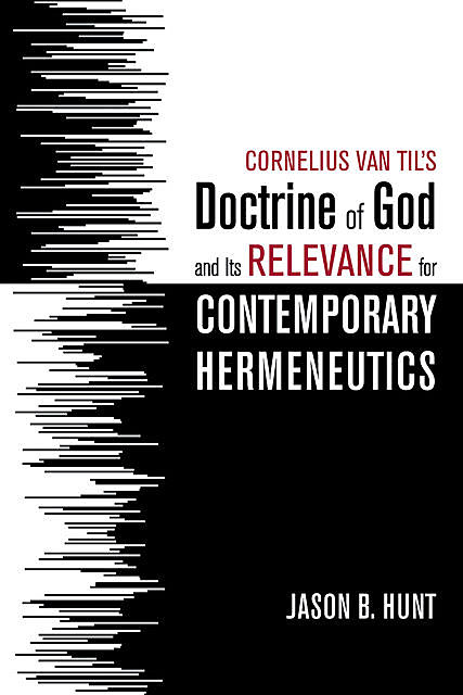 Cornelius Van Til’s Doctrine of God and Its Relevance for Contemporary Hermeneutics, Jason B. Hunt