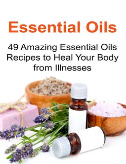 Essential Oils: 49 Amazing Essential Oils Recipes to Heal Your Body from Illnesses, Erin Haselkorn