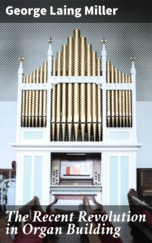 The Recent Revolution in Organ Building, George Laing Miller