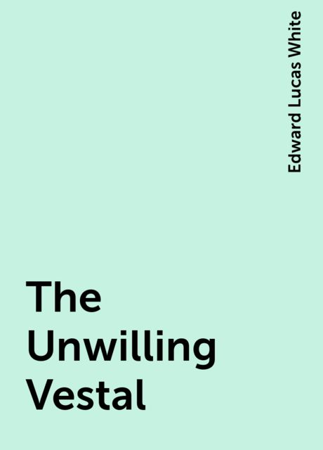 The Unwilling Vestal, Edward Lucas White