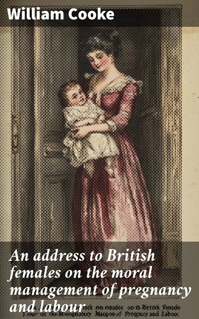 An address to British females on the moral management of pregnancy and labour, William Cooke