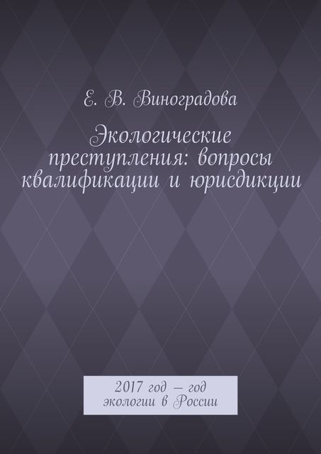 Экологические преступления: вопросы квалификации и юрисдикции. 2017 год – год экологии в России, Е.В.Виноградова