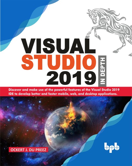 Visual Studio 2019 In Depth: Discover and make use of the powerful features of the Visual Studio 2019 IDE to develop better and faster mobile, web, and desktop applications, Ockrt J. DU Preez