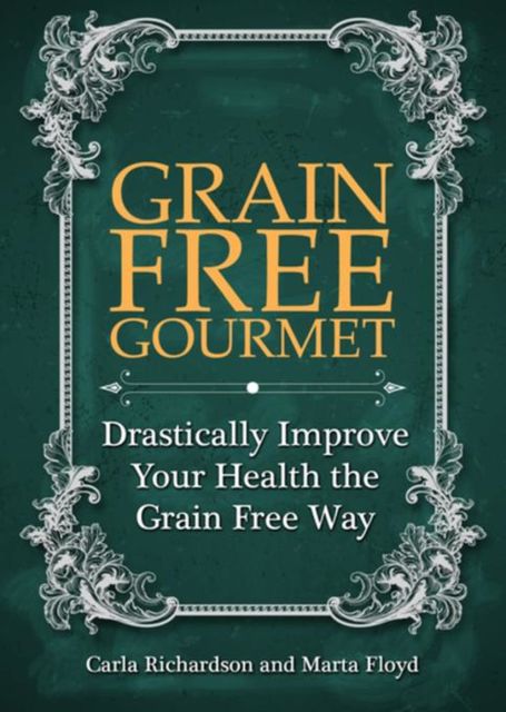 Grain Free Gourmet: Drastically Improve Your Health the Grain Free Way, Carla Richardson, Marta Floyd