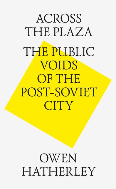 Across the Plaza: the Public Voids of the Post-Soviet City, Owen Hatherley