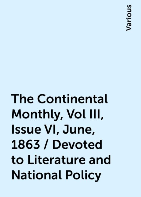 The Continental Monthly, Vol III, Issue VI, June, 1863 / Devoted to Literature and National Policy, Various