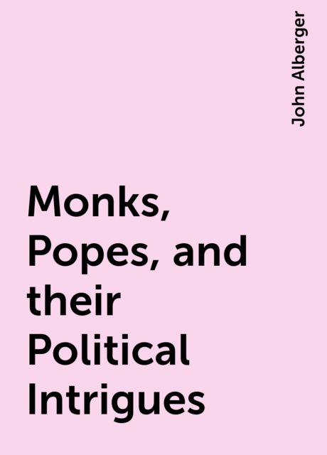 Monks, Popes, and their Political Intrigues, John Alberger