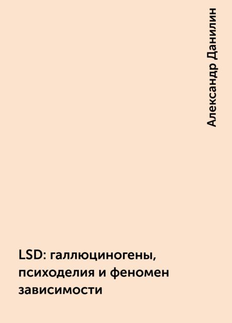 LSD: галлюциногены, психоделия и феномен зависимости, Александр Данилин