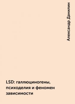 LSD: галлюциногены, психоделия и феномен зависимости, Александр Данилин
