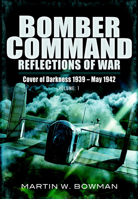 Bomber Command Reflections of War: Cover of Darkness, 1939–May 1942, Martin Bowman