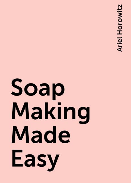 Soap Making Made Easy, Ariel Horowitz