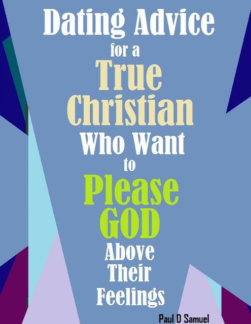 Dating Advice for a True Christian Who Want to Please God above Their Feelings, Paul Samuel