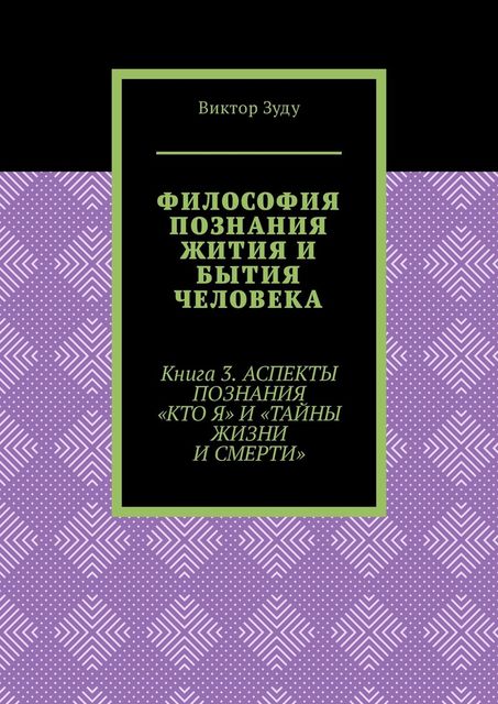 Философия познания жития и бытия человека. Книга 3. Аспекты познания «Кто я» и «Тайны жизни и смерти», Виктор Зуду