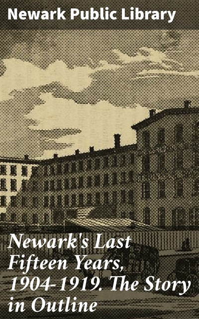 Newark's Last Fifteen Years, 1904–1919. The Story in Outline, Newark Public Library
