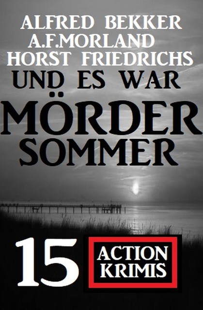 Und es war Mördersommer: 15 Action Krimis, Alfred Bekker, Morland A.F., Horst Friedrichs
