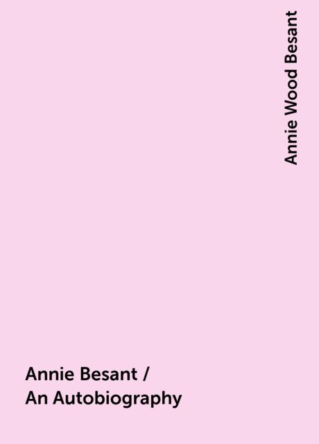 Annie Besant / An Autobiography, Annie Wood Besant