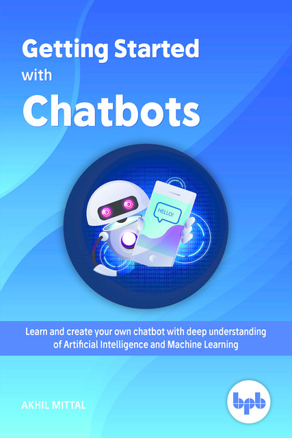 Getting Started with Chatbots: Learn and create your own chatbot with deep understanding of Artificial Intelligence and Machine Learning, Akhil Mittal
