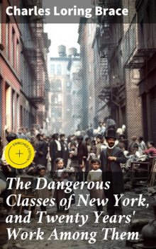 The Dangerous Classes of New York, and Twenty Years' Work Among Them, Charles Loring Brace