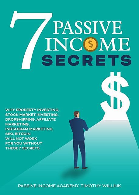 7 Passive Income Secrets: Why Property Investing, Stock Market Investing, Drop Shipping, Affiliate Marketing, SEO, Bitcoin Will Not Work for You Without These 7 Secrets, Timothy Willink, Passive Income Academy