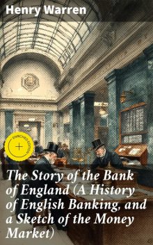 The Story of the Bank of England (A History of English Banking, and a Sketch of the Money Market), Henry Warren