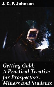 Getting Gold: A Practical Treatise for Prospectors, Miners and Students, J.C.F.Johnson