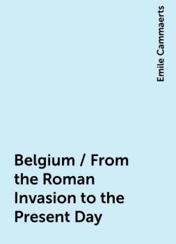 Belgium / From the Roman Invasion to the Present Day, Emile Cammaerts