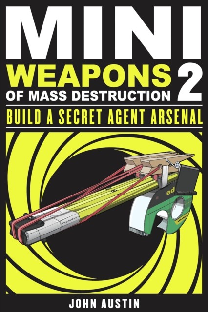Mini Weapons of Mass Destruction: Build a Secret Agent Arsenal, John Austin