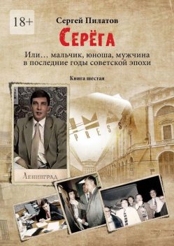 Серега. Или… мальчик, юноша, мужчина в последние годы советской эпохи. Книга шестая, Сергей Пилатов