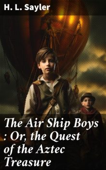 The Air Ship Boys : Or, the Quest of the Aztec Treasure, H.L.Sayler