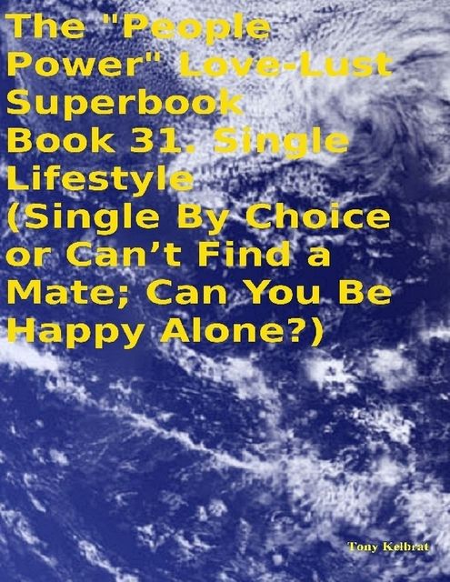 The “People Power” Love – Lust Superbook: Book 31. Single Lifestyle (Single By Choice or Can’t Find a Mate; Can You Be Happy Alone?), Tony Kelbrat