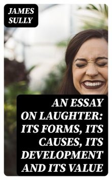 An Essay on Laughter: Its Forms, Its Causes, Its Development and Its Value, James Sully