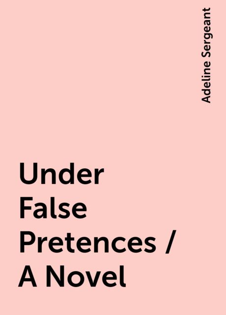 Under False Pretences / A Novel, Adeline Sergeant