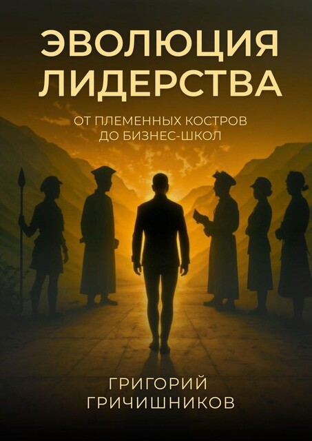 Эволюция Лидерства. От племенных костров до бизнес-школ, Григорий Гричишников