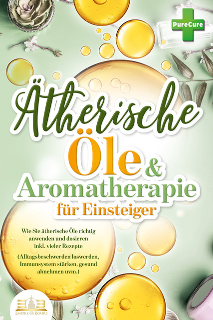 Aromatherapie für Einsteiger: Wie Sie ätherische Öle richtig anwenden und dosieren inkl. vieler Rezepte (Alltagsbeschwerden loswerden, Immunsystem stärken, gesund abnehmen uvm.), Pure Cure