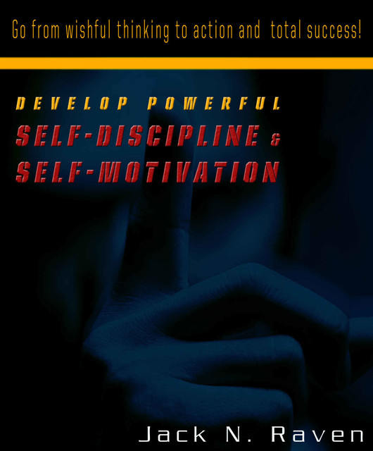 Develop Powerful Self-Discipline and Self-Motivation – Go From Wishful Thinking to Action and Total Success, Jack N. Raven