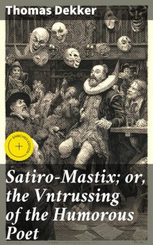 Satiro-Mastix; or, the Vntrussing of the Humorous Poet, Thomas Dekker