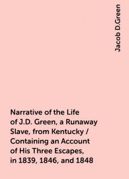 Narrative of the Life of J.D. Green, a Runaway Slave, from Kentucky / Containing an Account of His Three Escapes, in 1839, 1846, and 1848, Jacob D.Green