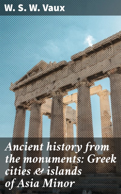 Ancient history from the monuments: Greek cities & islands of Asia Minor, W.S. W. Vaux