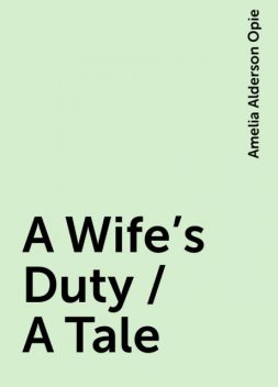 A Wife's Duty / A Tale, Amelia Alderson Opie