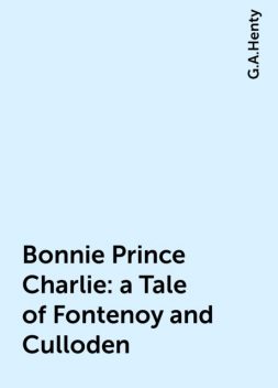 Bonnie Prince Charlie : a Tale of Fontenoy and Culloden, G.A.Henty