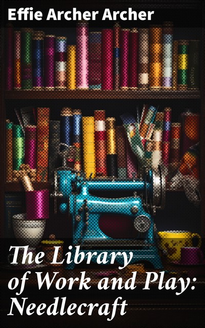 The Library of Work and Play: Needlecraft, Effie Archer Archer